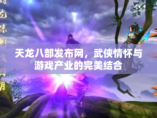 天龙八部发布网，武侠情怀与游戏产业的完美结合