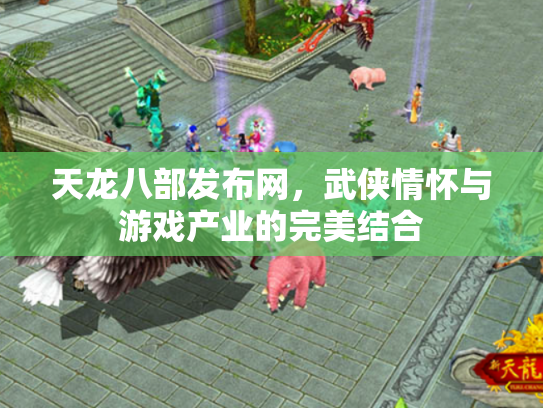 天龙八部发布网，武侠情怀与游戏产业的完美结合