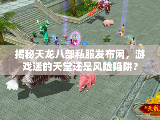 揭秘天龙八部私服发布网，游戏迷的天堂还是风险陷阱？