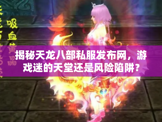 揭秘天龙八部私服发布网，游戏迷的天堂还是风险陷阱？