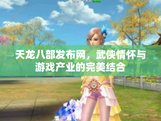 天龙八部发布网，武侠情怀与游戏产业的完美结合