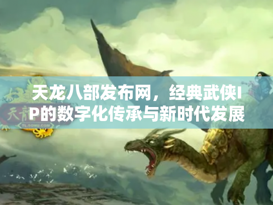 天龙八部发布网，经典武侠IP的数字化传承与新时代发展