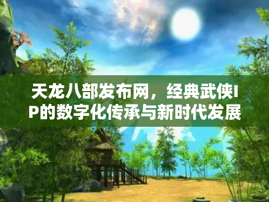 天龙八部发布网，经典武侠IP的数字化传承与新时代发展