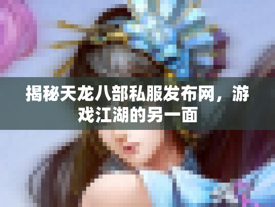 揭秘天龙八部私服发布网，游戏江湖的另一面