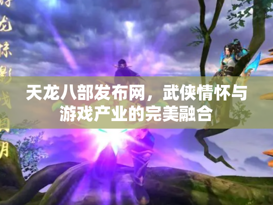 天龙八部发布网，武侠情怀与游戏产业的完美融合