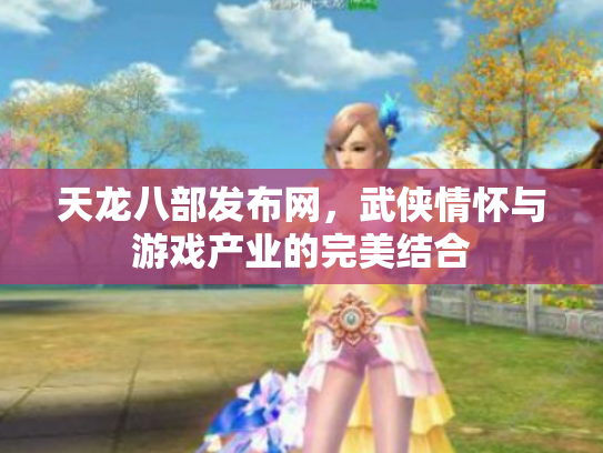 天龙八部发布网，武侠情怀与游戏产业的完美结合