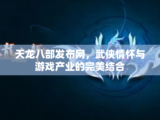 天龙八部发布网，武侠情怀与游戏产业的完美结合
