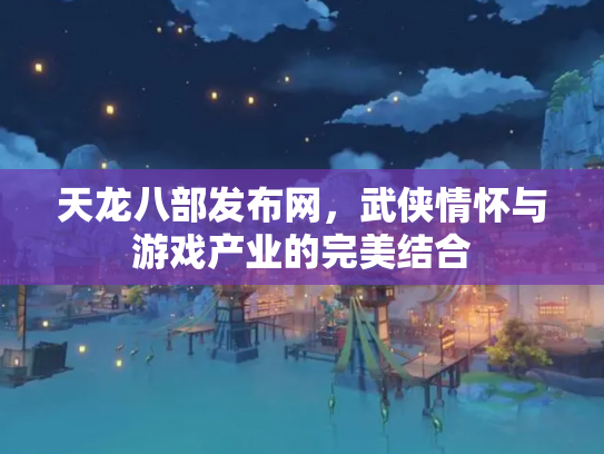 天龙八部发布网，武侠情怀与游戏产业的完美结合
