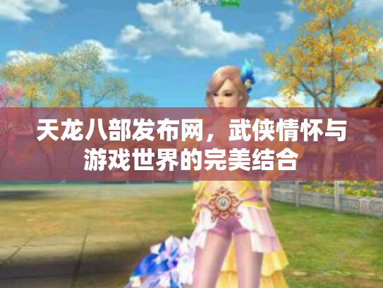 天龙八部发布网，武侠情怀与游戏世界的完美结合
