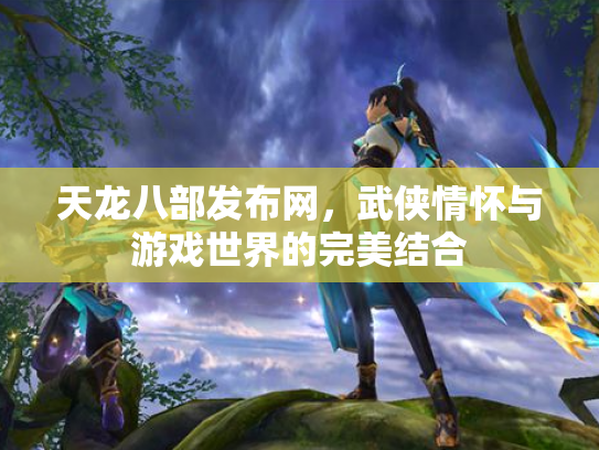 天龙八部发布网，武侠情怀与游戏世界的完美结合