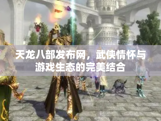 天龙八部发布网，武侠情怀与游戏生态的完美结合