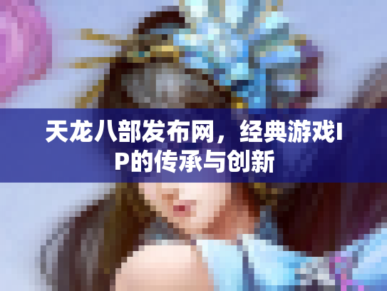 天龙八部发布网，经典游戏IP的传承与创新