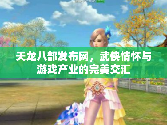 天龙八部发布网，武侠情怀与游戏产业的完美交汇