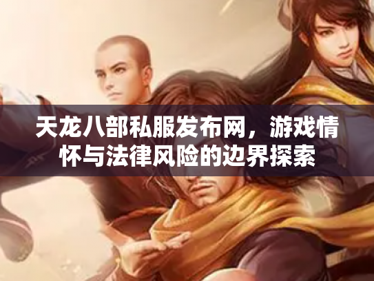 天龙八部私服发布网，游戏情怀与法律风险的边界探索