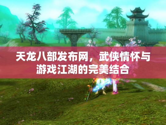 天龙八部发布网，武侠情怀与游戏江湖的完美结合