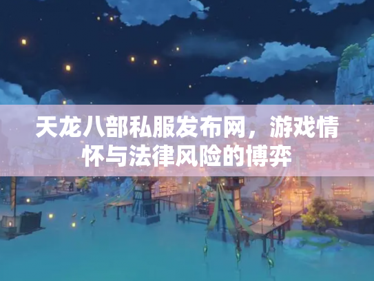 天龙八部私服发布网，游戏情怀与法律风险的博弈