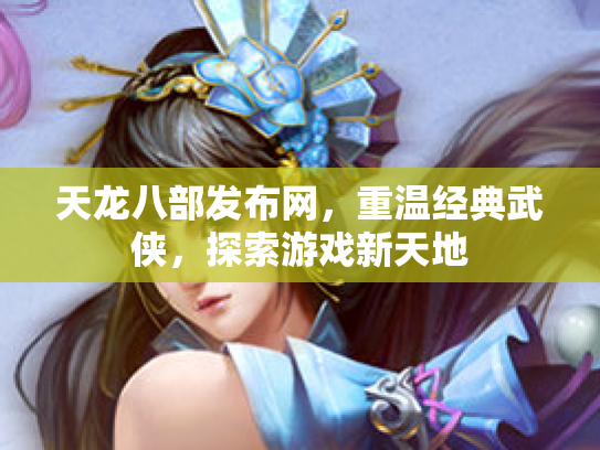 天龙八部发布网，重温经典武侠，探索游戏新天地