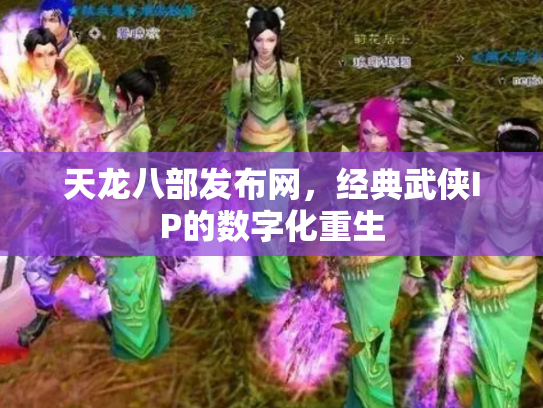 天龙八部发布网，经典武侠IP的数字化重生