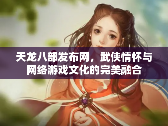 天龙八部发布网，武侠情怀与网络游戏文化的完美融合