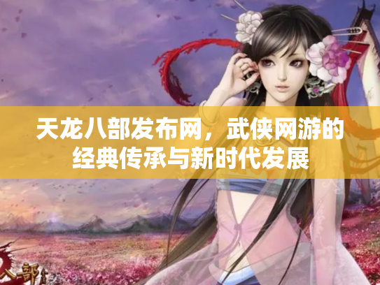 天龙八部发布网，武侠网游的经典传承与新时代发展