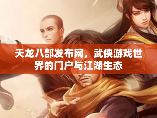 天龙八部发布网，武侠游戏世界的门户与江湖生态