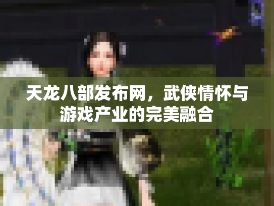 天龙八部发布网，武侠情怀与游戏产业的完美融合