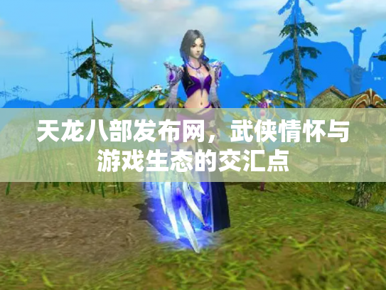 天龙八部发布网，武侠情怀与游戏生态的交汇点