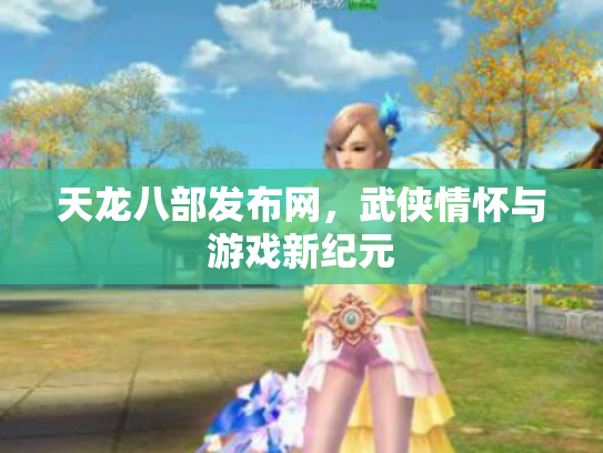 天龙八部发布网，武侠情怀与游戏新纪元
