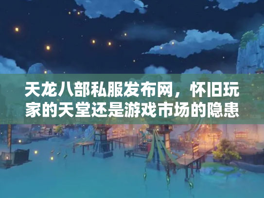 天龙八部私服发布网，怀旧玩家的天堂还是游戏市场的隐患？