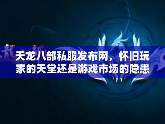 天龙八部私服发布网，怀旧玩家的天堂还是游戏市场的隐患？