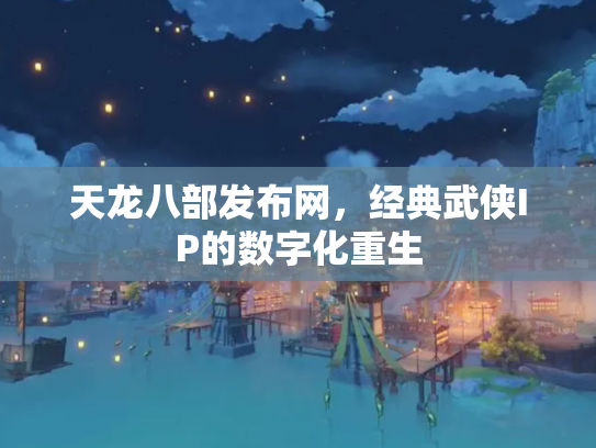 天龙八部发布网，经典武侠IP的数字化重生