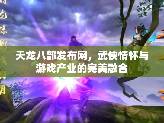 天龙八部发布网，武侠情怀与游戏产业的完美融合
