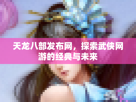 天龙八部发布网，探索武侠网游的经典与未来