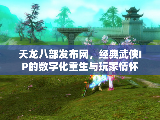 天龙八部发布网，经典武侠IP的数字化重生与玩家情怀