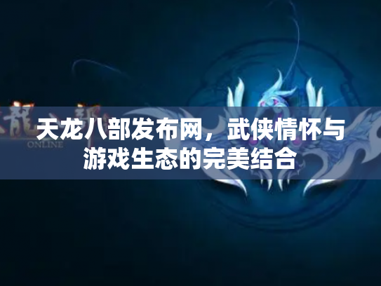 天龙八部发布网，武侠情怀与游戏生态的完美结合