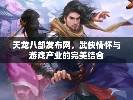 天龙八部发布网，武侠情怀与游戏产业的完美结合