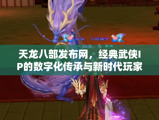 天龙八部发布网，经典武侠IP的数字化传承与新时代玩家社区