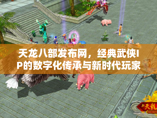 天龙八部发布网，经典武侠IP的数字化传承与新时代玩家社区