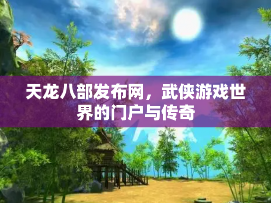 天龙八部发布网，武侠游戏世界的门户与传奇