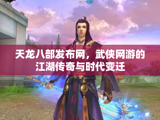 天龙八部发布网，武侠网游的江湖传奇与时代变迁