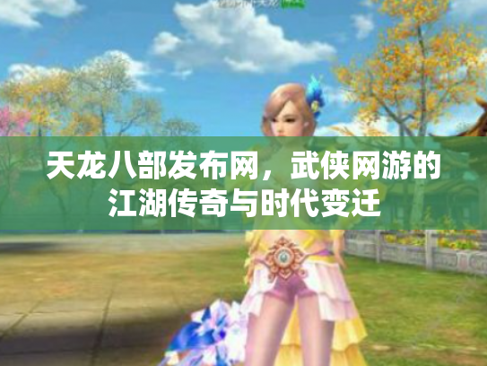 天龙八部发布网，武侠网游的江湖传奇与时代变迁