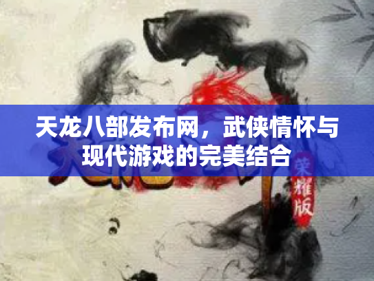 天龙八部发布网，武侠情怀与现代游戏的完美结合