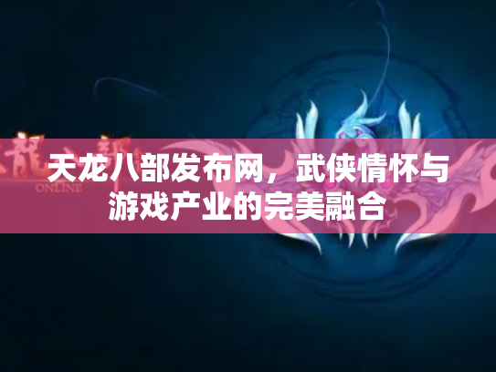 天龙八部发布网，武侠情怀与游戏产业的完美融合
