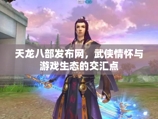 天龙八部发布网，武侠情怀与游戏生态的交汇点