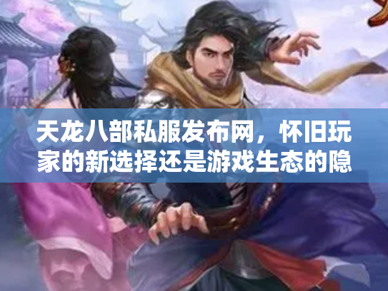 天龙八部私服发布网，怀旧玩家的新选择还是游戏生态的隐患？
