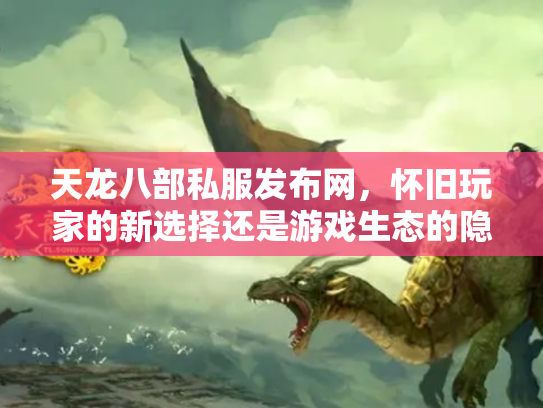 天龙八部私服发布网，怀旧玩家的新选择还是游戏生态的隐患？
