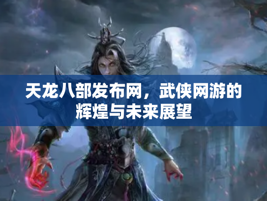 天龙八部发布网，武侠网游的辉煌与未来展望