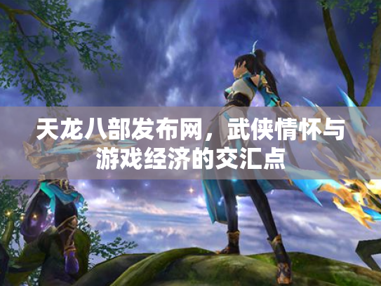 天龙八部发布网，武侠情怀与游戏经济的交汇点