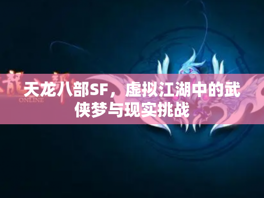 天龙八部SF，虚拟江湖中的武侠梦与现实挑战