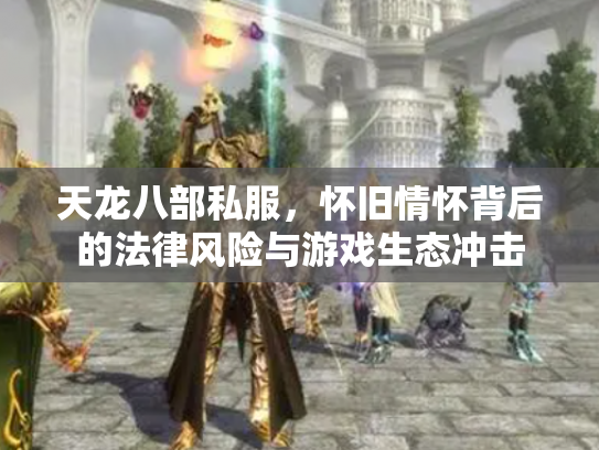 天龙八部私服，怀旧情怀背后的法律风险与游戏生态冲击